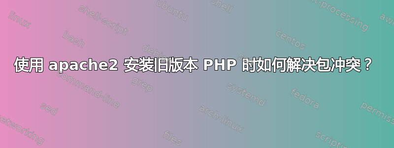 使用 apache2 安装旧版本 PHP 时如何解决包冲突？