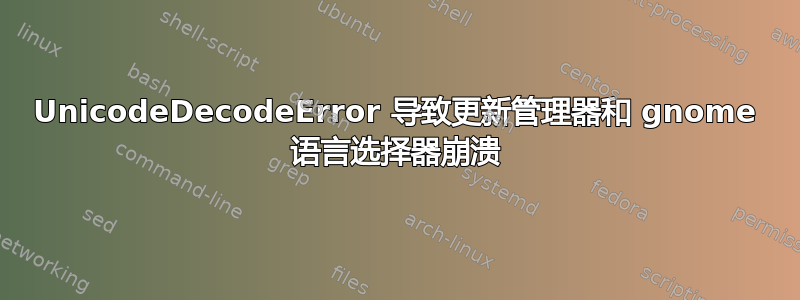 UnicodeDecodeError 导致更新管理器和 gnome 语言选择器崩溃