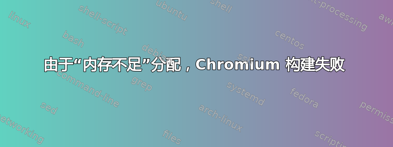 由于“内存不足”分配，Chromium 构建失败