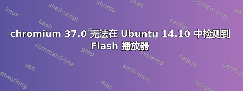 chromium 37.0 无法在 Ubuntu 14.10 中检测到 Flash 播放器