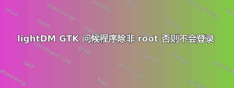 lightDM GTK 问候程序除非 root 否则不会登录