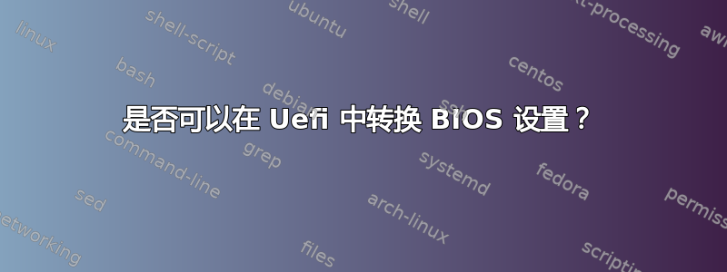 是否可以在 Uefi 中转换 BIOS 设置？