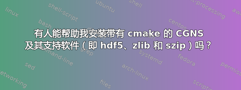 有人能帮助我安装带有 cmake 的 CGNS 及其支持软件（即 hdf5、zlib 和 szip）吗？