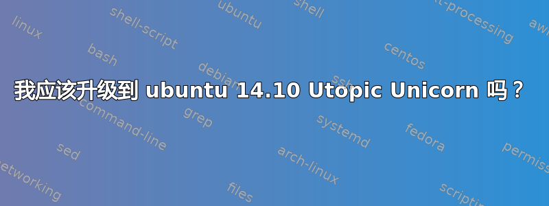 我应该升级到 ubuntu 14.10 Utopic Unicorn 吗？