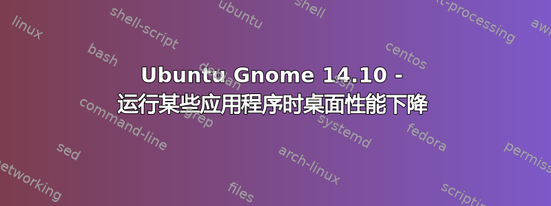 Ubuntu Gnome 14.10 - 运行某些应用程序时桌面性能下降