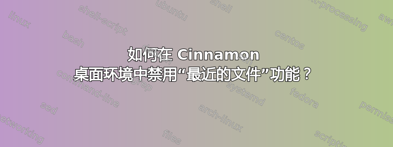 如何在 Cinnamon 桌面环境中禁用“最近的文件”功能？