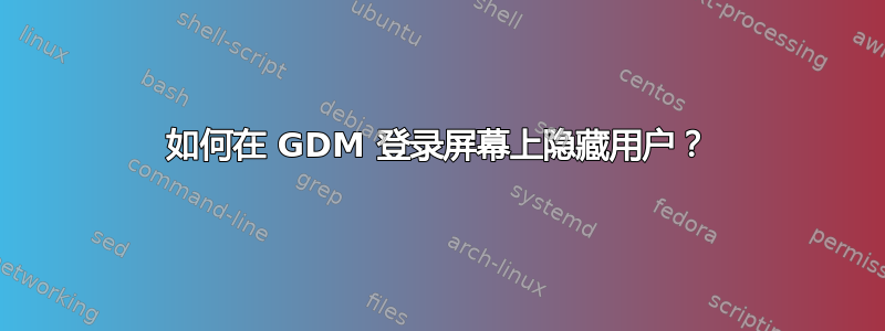 如何在 GDM 登录屏幕上隐藏用户？