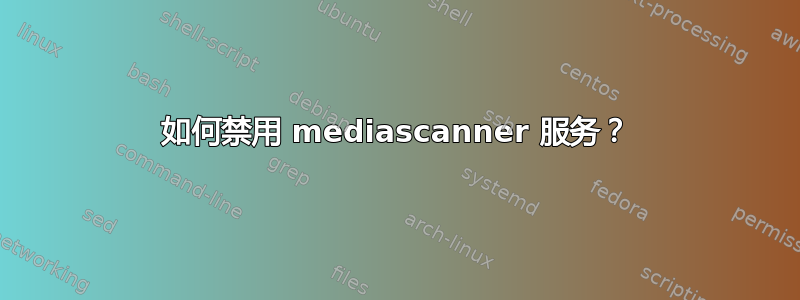 如何禁用 mediascanner 服务？