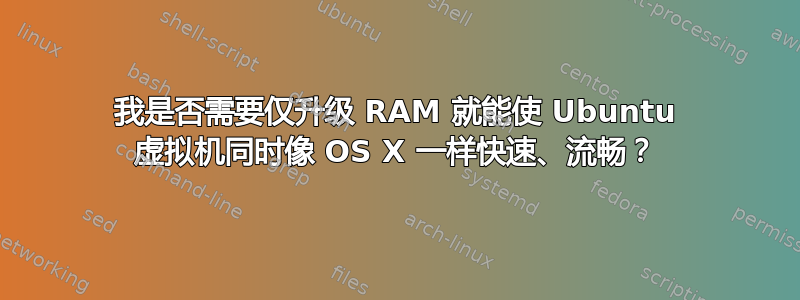 我是否需要仅升级 RAM 就能使 Ubuntu 虚拟机同时像 OS X 一样快速、流畅？