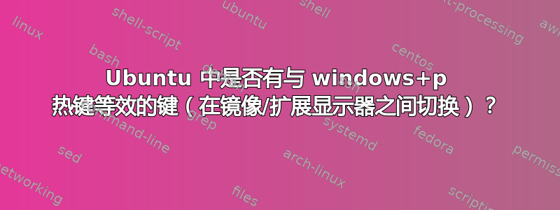 Ubuntu 中是否有与 windows+p 热键等效的键（在镜像/扩展显示器之间切换）？