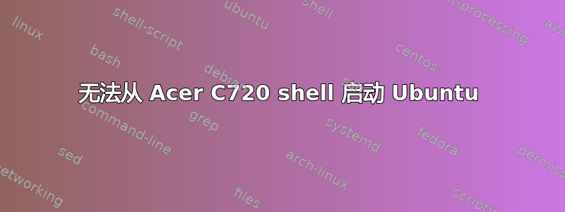 无法从 Acer C720 shell 启动 Ubuntu