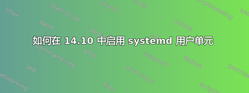 如何在 14.10 中启用 systemd 用户单元