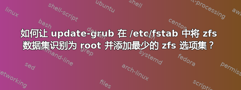 如何让 update-grub 在 /etc/fstab 中将 zfs 数据集识别为 root 并添加最少的 zfs 选项集？