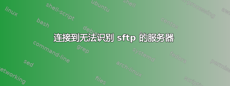 连接到无法识别 sftp 的服务器