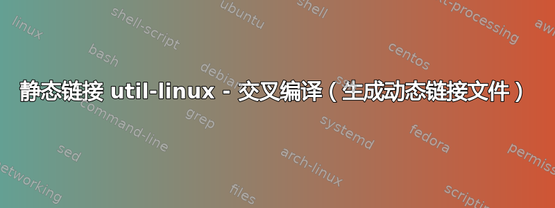 静态链接 util-linux - 交叉编译（生成动态链接文件）