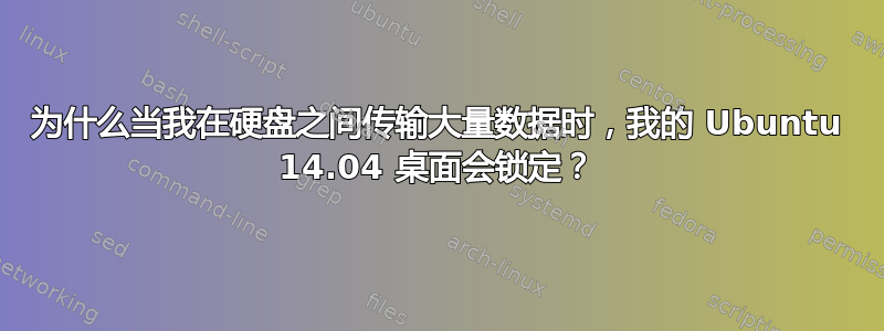 为什么当我在硬盘之间传输大量数据时，我的 Ubuntu 14.04 桌面会锁定？