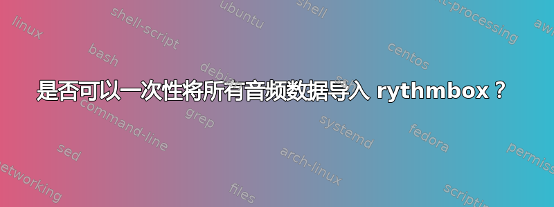 是否可以一次性将所有音频数据导入 rythmbox？