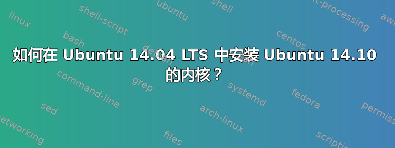 如何在 Ubuntu 14.04 LTS 中安装 Ubuntu 14.10 的内核？