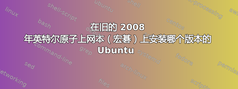 在旧的 2008 年英特尔原子上网本（宏碁）上安装哪个版本的 Ubuntu 