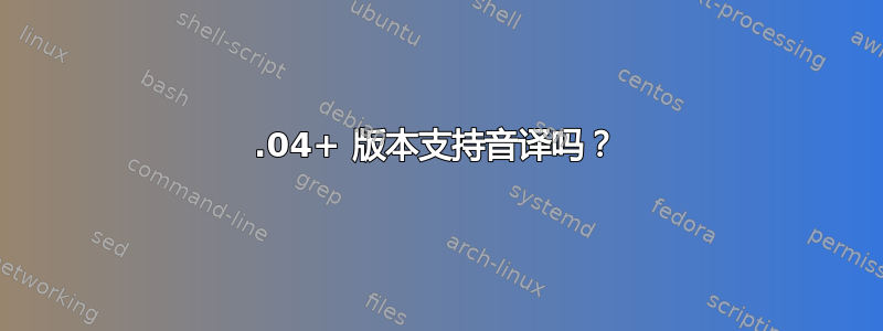 14.04+ 版本支持音译吗？