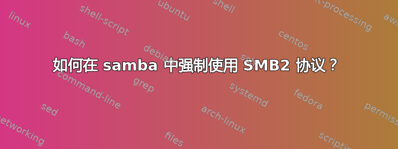 如何在 samba 中强制使用 SMB2 协议？