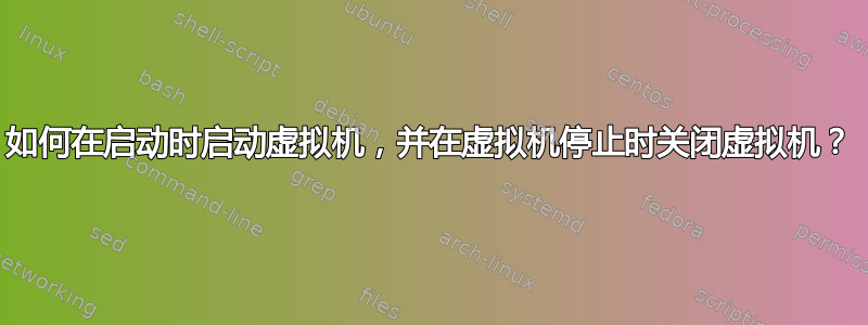 如何在启动时启动虚拟机，并在虚拟机停止时关闭虚拟机？