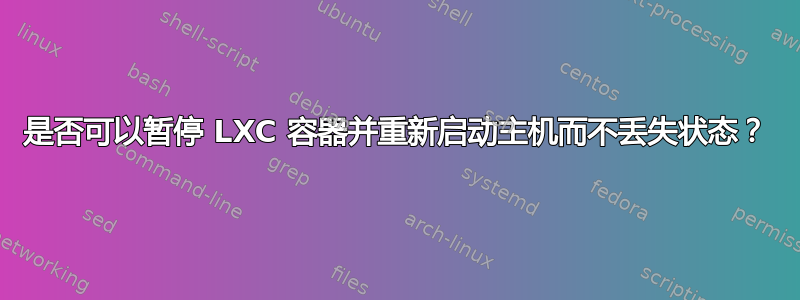 是否可以暂停 LXC 容器并重新启动主机而不丢失状态？