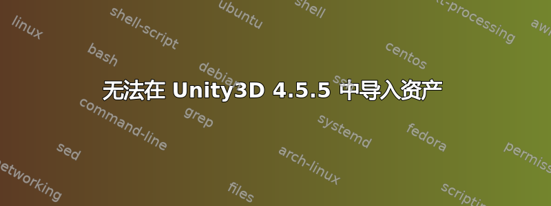 无法在 Unity3D 4.5.5 中导入资产