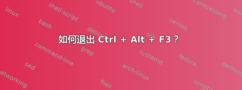 如何退出 Ctrl + Alt + F3？