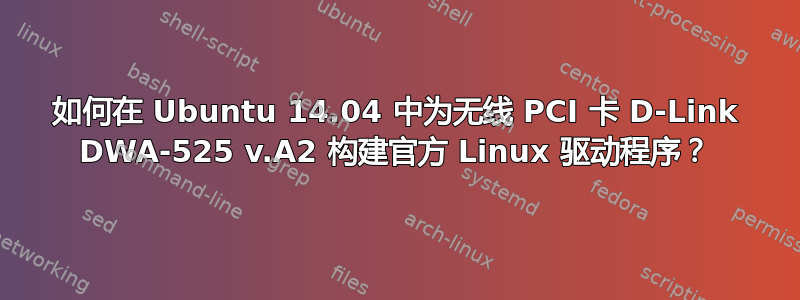 如何在 Ubuntu 14.04 中为无线 PCI 卡 D-Link DWA-525 v.A2 构建官方 Linux 驱动程序？