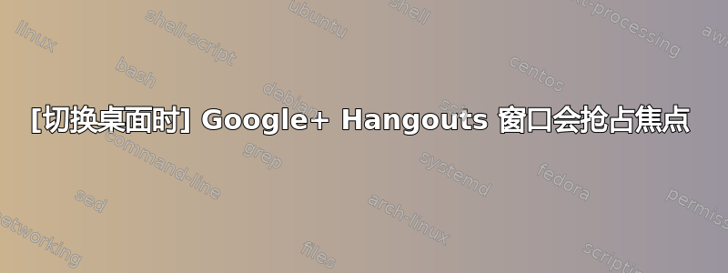 [切换桌面时] Google+ Hangouts 窗口会抢占焦点