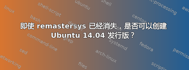 即使 remastersys 已经消失，是否可以创建 Ubuntu 14.04 发行版？