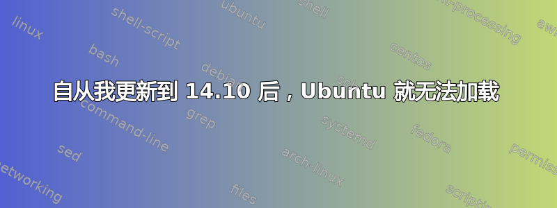 自从我更新到 14.10 后，Ubuntu 就无法加载