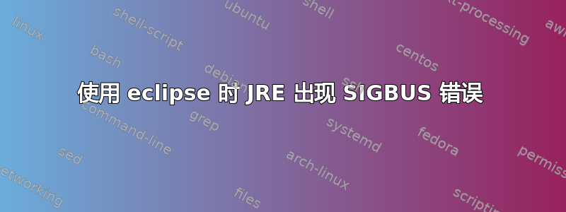 使用 eclipse 时 JRE 出现 SIGBUS 错误