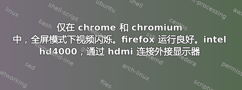 仅在 chrome 和 chromium 中，全屏模式下视频闪烁。firefox 运行良好。intel hd4000，通过 hdmi 连接外接显示器