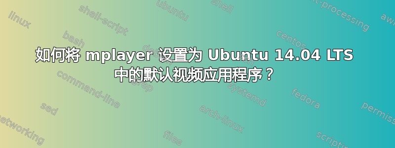 如何将 mplayer 设置为 Ubuntu 14.04 LTS 中的默认视频应用程序？