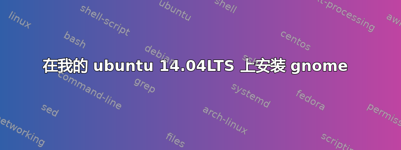 在我的 ubuntu 14.04LTS 上安装 gnome 