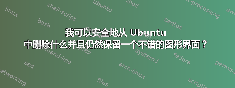 我可以安全地从 Ubuntu 中删除什么并且仍然保留一个不错的图形界面？