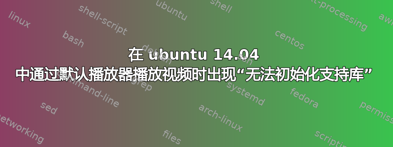 在 ubuntu 14.04 中通过默认播放器播放视频时出现“无法初始化支持库”