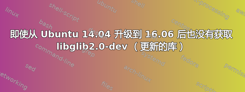 即使从 Ubuntu 14.04 升级到 16.06 后也没有获取 libglib2.0-dev （更新的库）