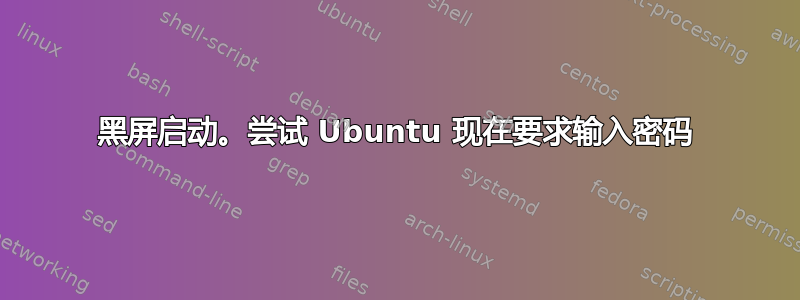 黑屏启动。尝试 Ubuntu 现在要求输入密码