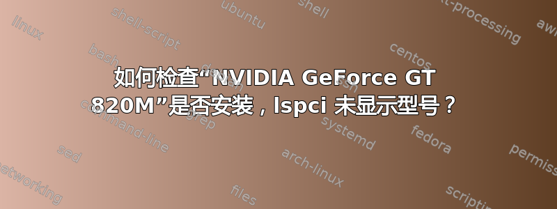 如何检查“NVIDIA GeForce GT 820M”是否安装，lspci 未显示型号？