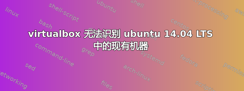 virtualbox 无法识别 ubuntu 14.04 LTS 中的现有机器