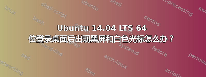 Ubuntu 14.04 LTS 64 位登录桌面后出现黑屏和白色光标怎么办？