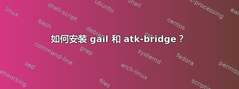 如何安装 gail 和 atk-bridge？