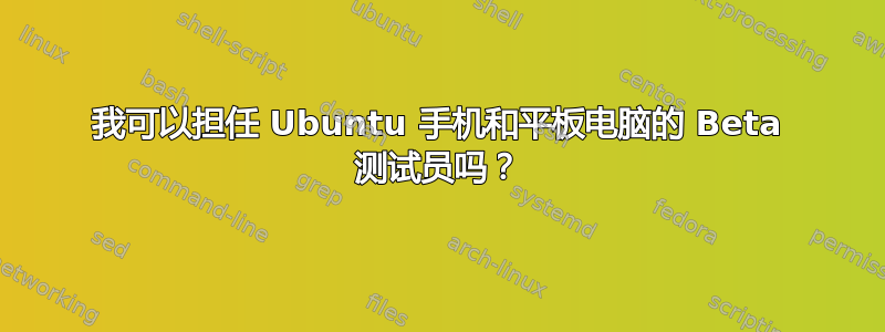 我可以担任 Ubuntu 手机和平板电脑的 Beta 测试员吗？