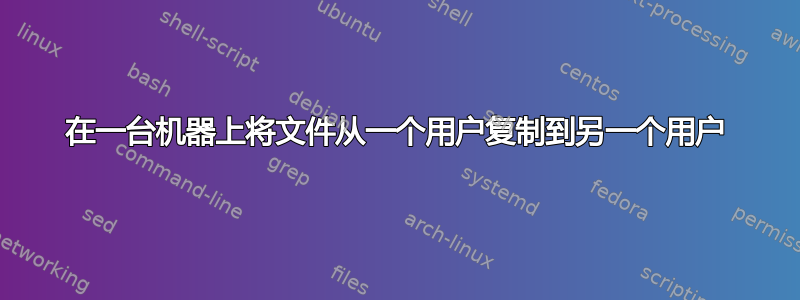 在一台机器上将文件从一个用户复制到另一个用户