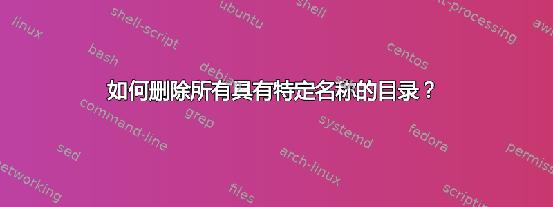 如何删除所有具有特定名称的目录？