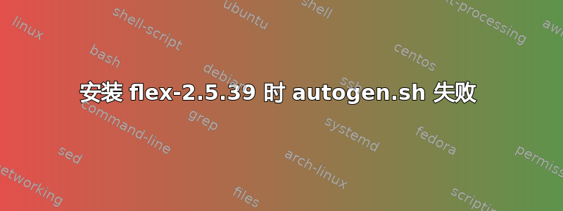 安装 flex-2.5.39 时 autogen.sh 失败