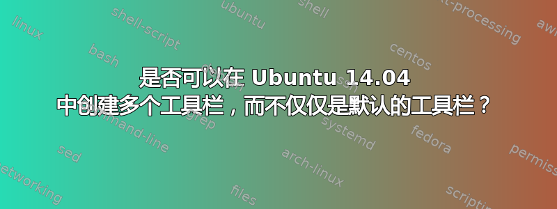 是否可以在 Ubuntu 14.04 中创建多个工具栏，而不仅仅是默认的工具栏？